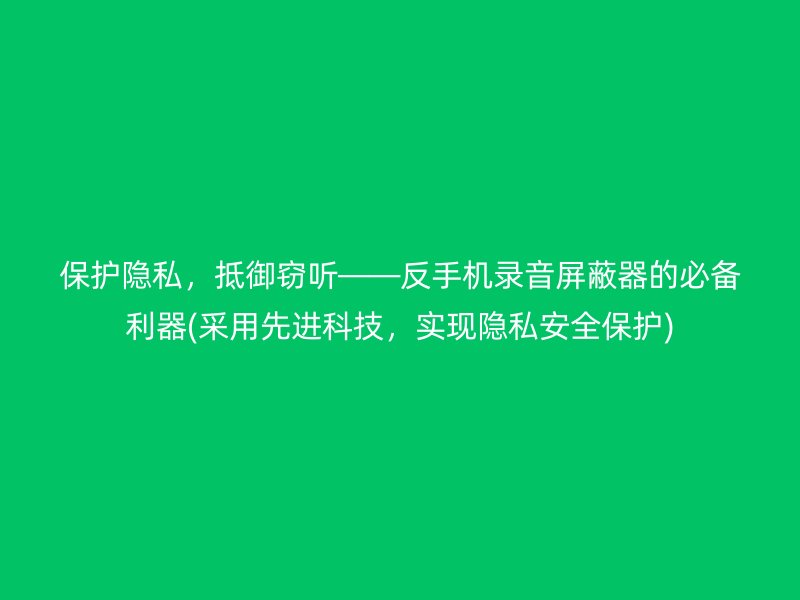 保护隐私，抵御窃听——反手机录音屏蔽器的必备利器(采用先进科技，实现隐私安全保护)