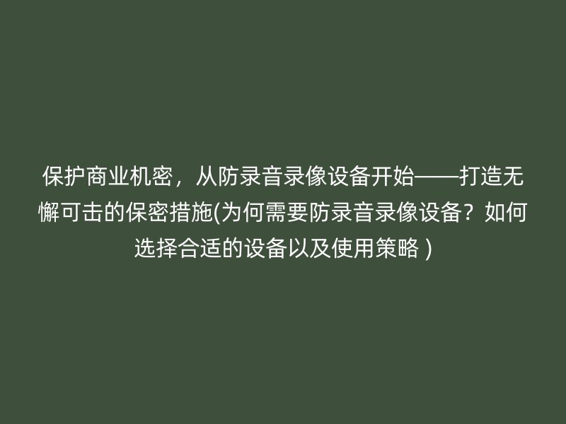 保护商业机密，从防录音录像设备开始——打造无懈可击的保密措施(为何需要防录音录像设备？如何选择合适的设备以及使用策略 )