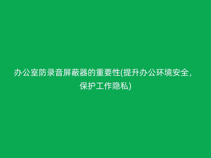 办公室防录音屏蔽器的重要性(提升办公环境安全，保护工作隐私)