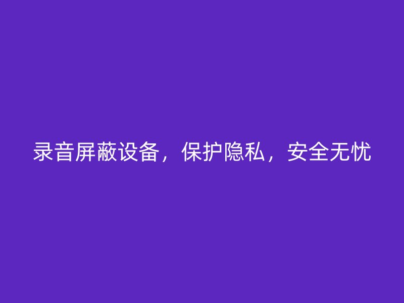 录音屏蔽设备，保护隐私，安全无忧