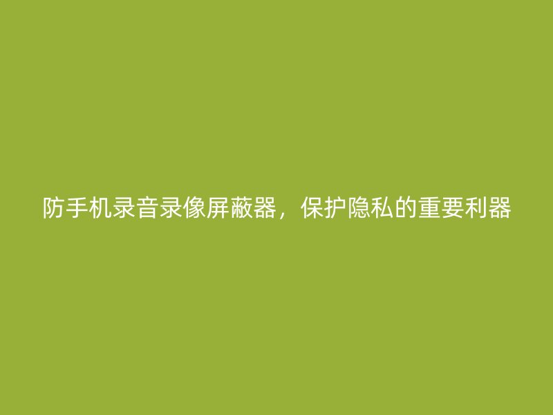 防手机录音录像屏蔽器，保护隐私的重要利器