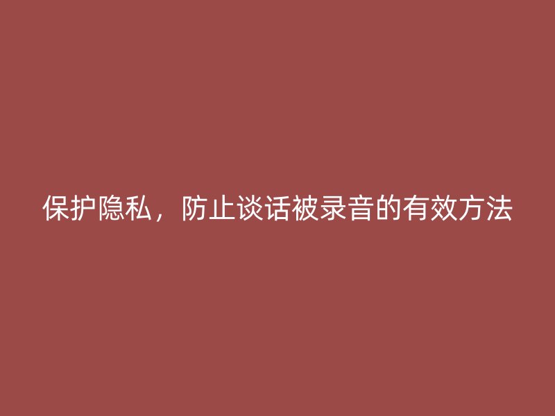 保护隐私，防止谈话被录音的有效方法