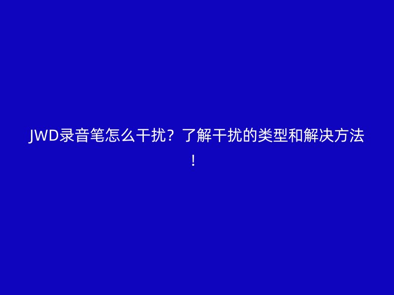 JWD录音笔怎么干扰？了解干扰的类型和解决方法！