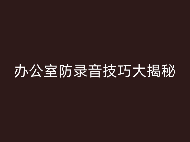 办公室防录音技巧大揭秘