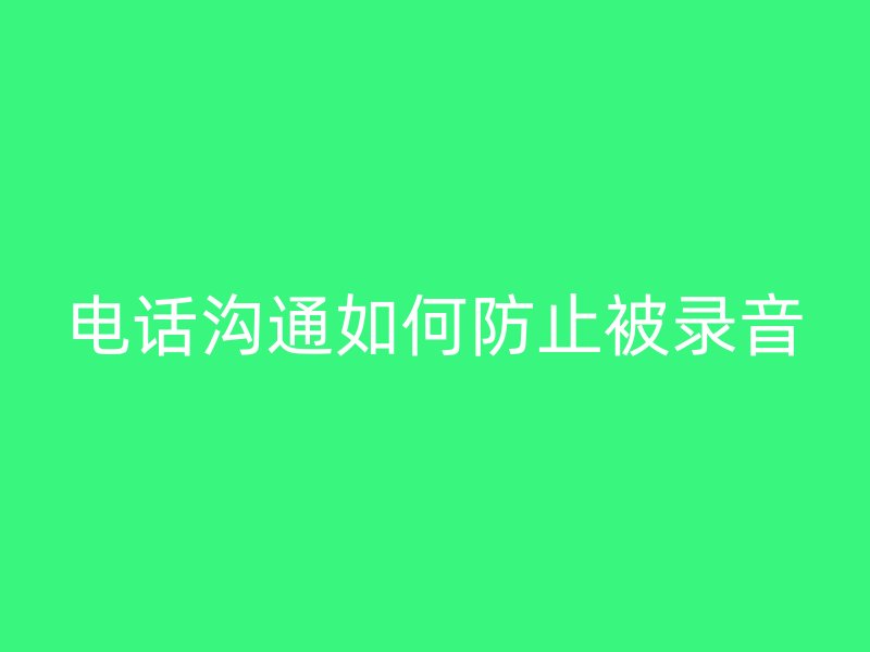 电话沟通如何防止被录音