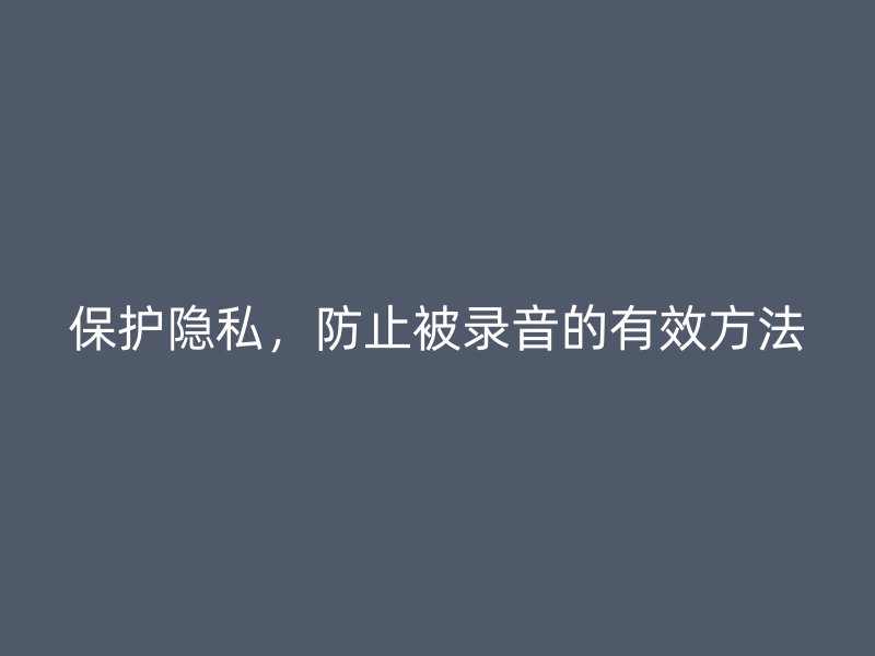 保护隐私，防止被录音的有效方法