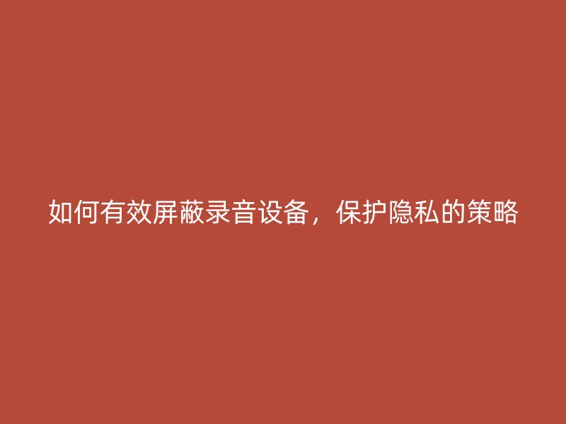 如何有效屏蔽录音设备，保护隐私的策略