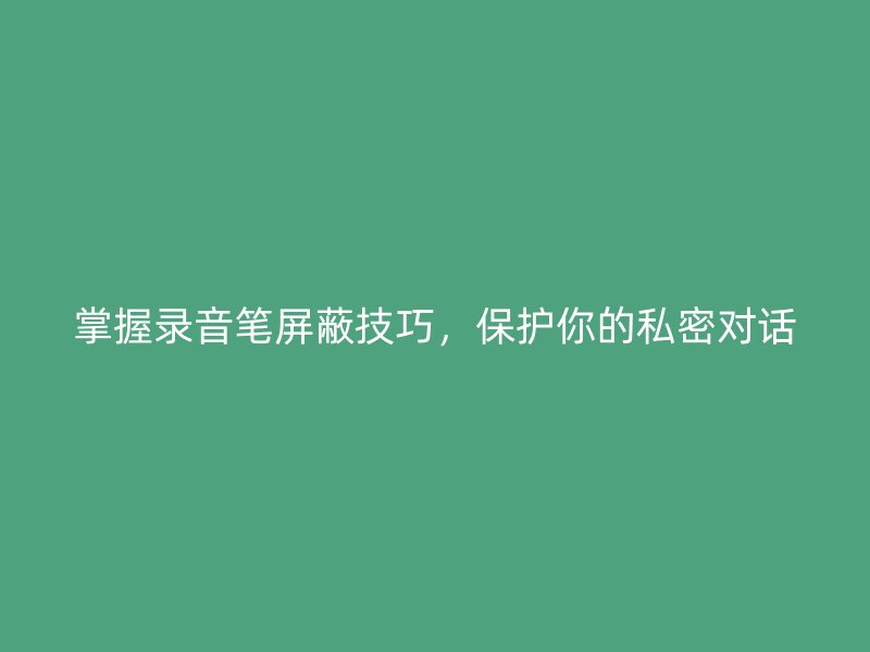 掌握录音笔屏蔽技巧，保护你的私密对话