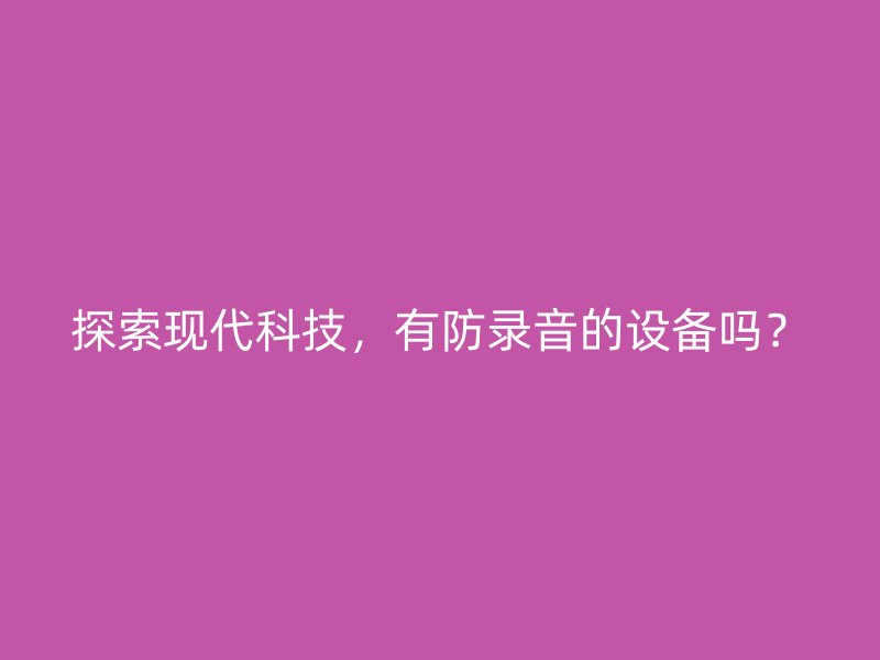 探索现代科技，有防录音的设备吗？