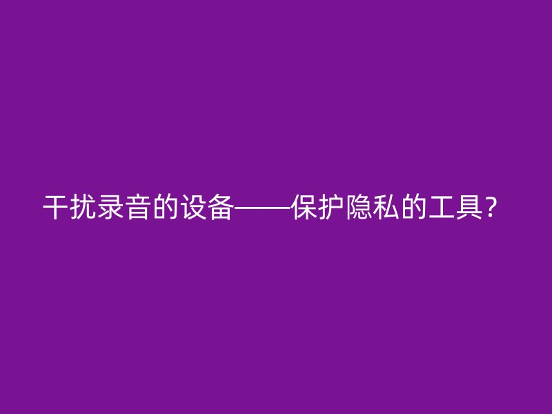 干扰录音的设备——保护隐私的工具？